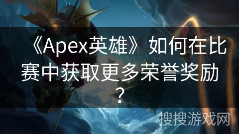 《Apex英雄》如何在比赛中获取更多荣誉奖励？