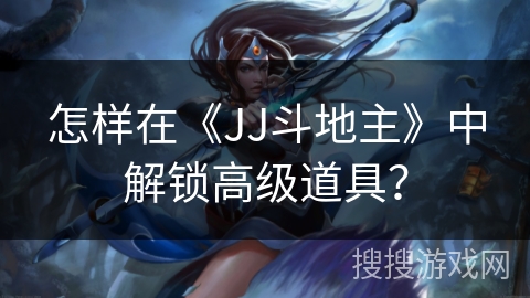 怎样在《JJ斗地主》中解锁高级道具？