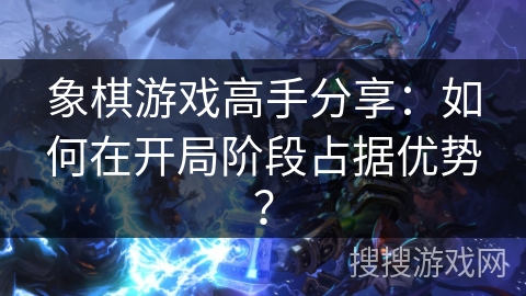 象棋游戏高手分享：如何在开局阶段占据优势？