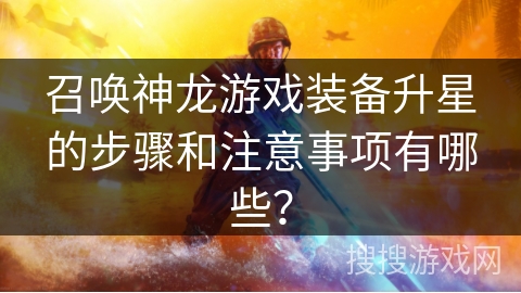 召唤神龙游戏装备升星的步骤和注意事项有哪些？