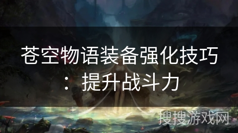 苍空物语装备强化技巧:提升战斗力 苍空物语装备强化技巧:提升战斗力