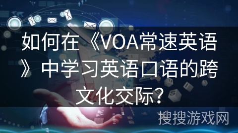 如何在《VOA常速英语》中学习英语口语的跨文化交际? 如何在《VOA常速英语》中学习英语口语的跨文化交际?