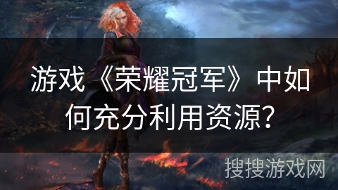 游戏《荣耀冠军》中如何充分利用资源？