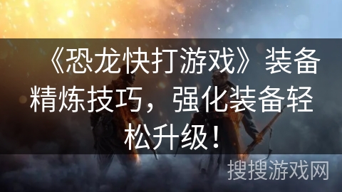 《恐龙快打游戏》装备精炼技巧,强化装备轻松升级! 《恐龙快打游戏》装备精炼技巧,强化装备轻松升级!