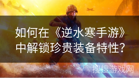 如何在《逆水寒手游》中解锁珍贵装备特性？