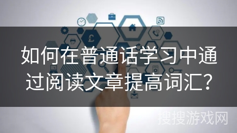 如何在普通话学习中通过阅读文章提高词汇? 如何在普通话学习中通过阅读文章提高词汇?