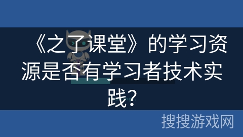 《之了课堂》的学习资源是否有学习者技术实践？