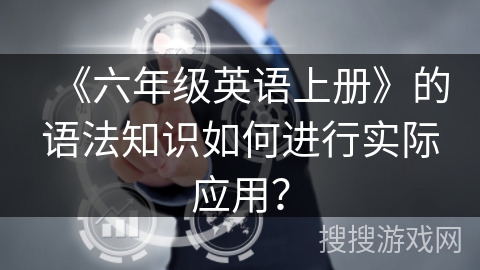 《六年级英语上册》的语法知识如何进行实际应用？