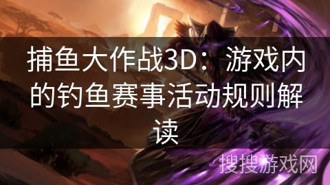 捕鱼大作战3D：游戏内的钓鱼赛事活动规则解读