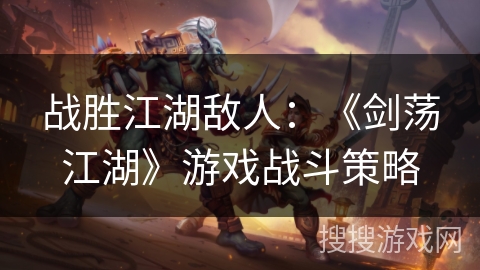 战胜江湖敌人：《剑荡江湖》游戏战斗策略