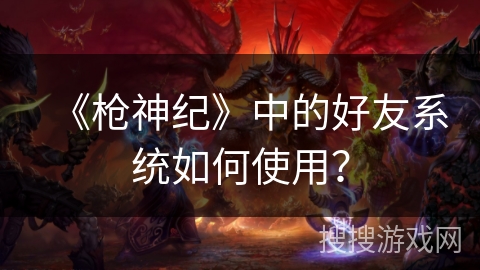 《枪神纪》中的好友系统如何使用？