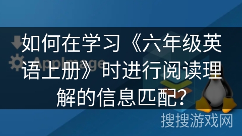 如何在学习《六年级英语上册》时进行阅读理解的信息匹配？