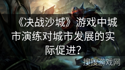 《决战沙城》游戏中城市演练对城市发展的实际促进？