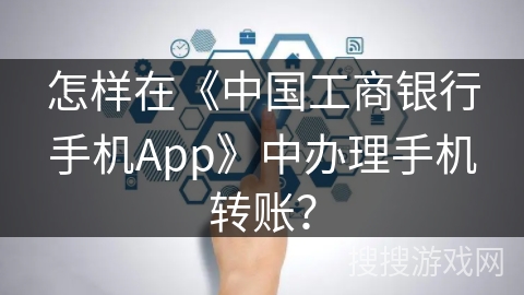 怎样在《中国工商银行手机App》中办理手机转账? 怎样在《中国工商银行手机App》中办理手机转账?