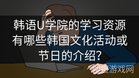 韩语U学院的学习资源有哪些韩国文化活动或节日的介绍？