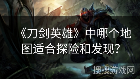 《刀剑英雄》中哪个地图适合探险和发现？