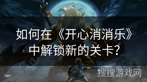 如何在《开心消消乐》中解锁新的关卡？