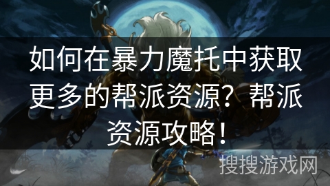 如何在暴力魔托中获取更多的帮派资源？帮派资源攻略！