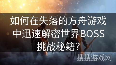 如何在失落的方舟游戏中迅速解密世界BOSS挑战秘籍？