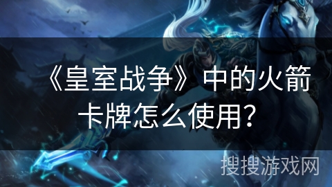 《皇室战争》中的火箭卡牌怎么使用？