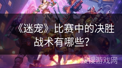 《迷宠》比赛中的决胜战术有哪些？