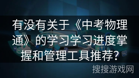 有没有关于《中考物理通》的学习学习进度掌握和管理工具推荐? 有没有关于《中考物理通》的学习学习进度掌握和管理工具推荐?