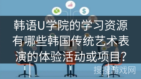 韩语U学院的学习资源有哪些韩国传统艺术表演的体验活动或项目？