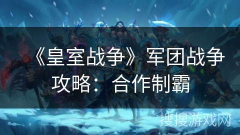 《皇室战争》军团战争攻略:合作制霸 《皇室战争》军团战争攻略:合作制霸