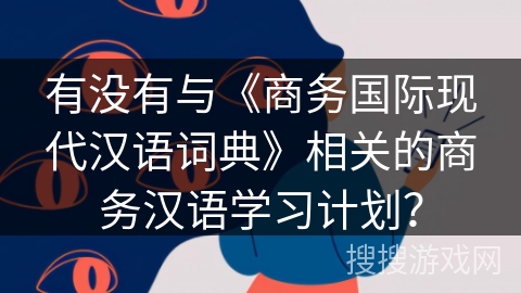有没有与《商务国际现代汉语词典》相关的商务汉语学习计划？