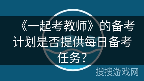《一起考教师》的备考计划是否提供每日备考任务？