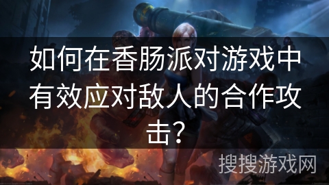 如何在香肠派对游戏中有效应对敌人的合作攻击？