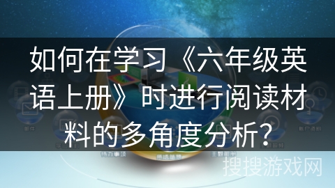 如何在学习《六年级英语上册》时进行阅读材料的多角度分析？
