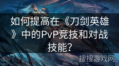 如何提高在《刀剑英雄》中的PvP竞技和对战技能？