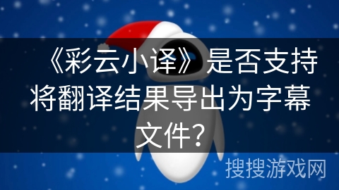 《彩云小译》是否支持将翻译结果导出为字幕文件? 《彩云小译》是否支持将翻译结果导出为字幕文件?