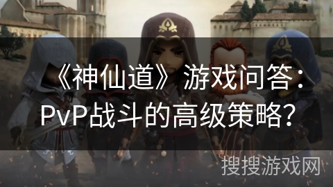 《神仙道》游戏问答：PvP战斗的高级策略？