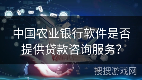 中国农业银行软件是否提供贷款咨询服务? 中国农业银行软件是否提供贷款咨询服务?