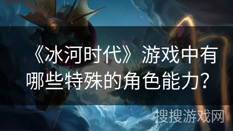 《冰河时代》游戏中有哪些特殊的角色能力？