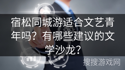 宿松同城游适合文艺青年吗？有哪些建议的文学沙龙？