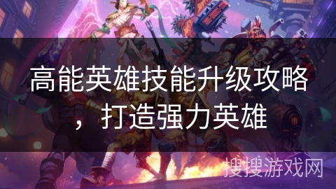 高能英雄技能升级攻略，打造强力英雄