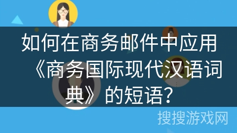 如何在商务邮件中应用《商务国际现代汉语词典》的短语？