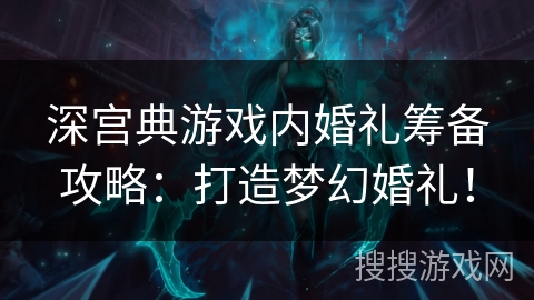 深宫典游戏内婚礼筹备攻略：打造梦幻婚礼！