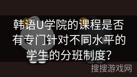韩语U学院的课程是否有专门针对不同水平的学生的分班制度？