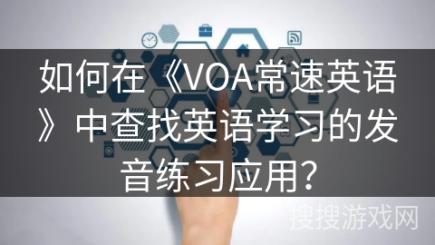 如何在《VOA常速英语》中查找英语学习的发音练习应用? 如何在《VOA常速英语》中查找英语学习的发音练习应用?