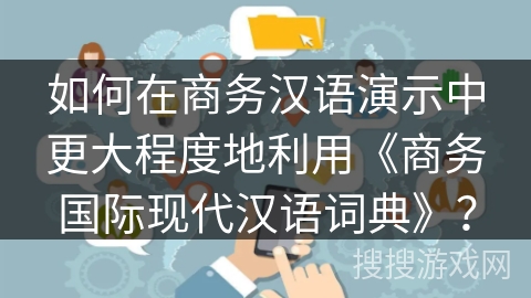 如何在商务汉语演示中更大程度地利用《商务国际现代汉语词典》？
