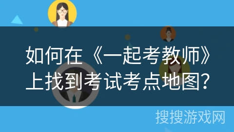 如何在《一起考教师》上找到考试考点地图？