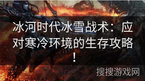 冰河时代冰雪战术：应对寒冷环境的生存攻略！