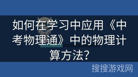 如何在学习中应用《中考物理通》中的物理计算方法? 如何在学习中应用《中考物理通》中的物理计算方法?