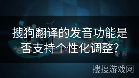 搜狗翻译的发音功能是否支持个性化调整？