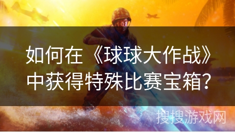 如何在《球球大作战》中获得特殊比赛宝箱？