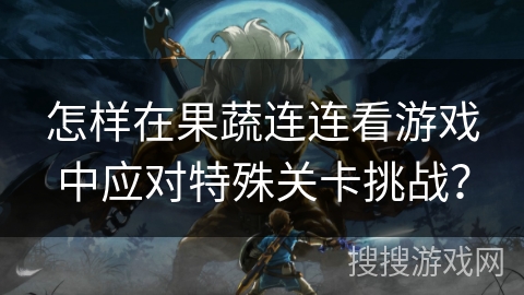 怎样在果蔬连连看游戏中应对特殊关卡挑战？